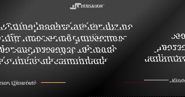 O túnel poderá até ter luz no seu fim, mas se não quisermos perceber sua presença, de nada adiantará o início da caminhada... Frase de Randerson Figueiredo.