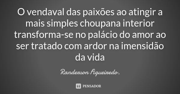 O vendaval das paixões ao atingir a mais simples choupana interior transforma-se no palácio do amor ao ser tratado com ardor na imensidão da vida... Frase de Randerson Figueiredo.