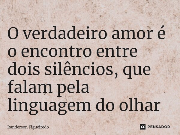 ⁠O verdadeiro amor é o encontro entre dois silêncios⁠, que falam pela linguagem do olhar... Frase de Randerson Figueiredo.