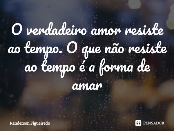 ⁠O verdadeiro amor resiste ao tempo. O que não resiste ao tempo é a forma de amar... Frase de Randerson Figueiredo.