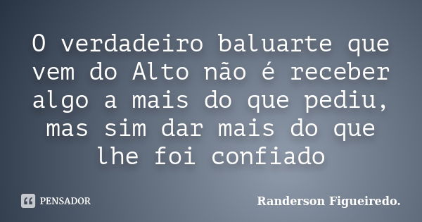 O verdadeiro baluarte que vem do Alto não é receber algo a mais do que pediu, mas sim dar mais do que lhe foi confiado... Frase de Randerson Figueiredo.