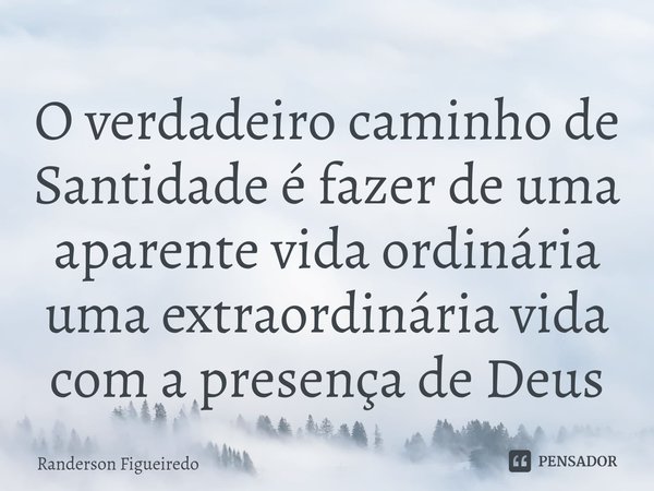 ⁠O verdadeiro caminho de Santidade é fazer de uma aparente vida ordinária uma extraordinária vida com a presença de Deus... Frase de Randerson Figueiredo.