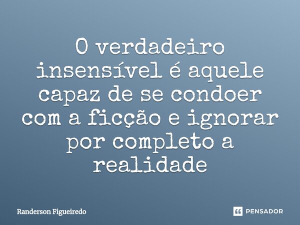 ⁠O verdadeiro insensível é aquele capaz de se condoer com a ficção e ignorar por completo a realidade... Frase de Randerson Figueiredo.