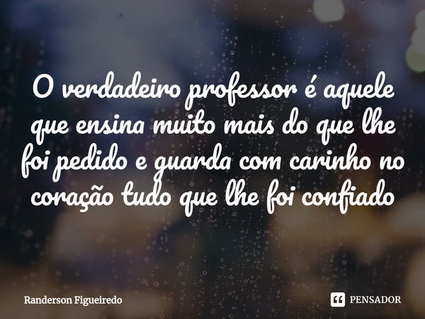 ⁠O verdadeiro professor é aquele que ensina muito mais do que lhe foi pedido e guarda com carinho no coração tudo que lhe foi confiado... Frase de Randerson Figueiredo.