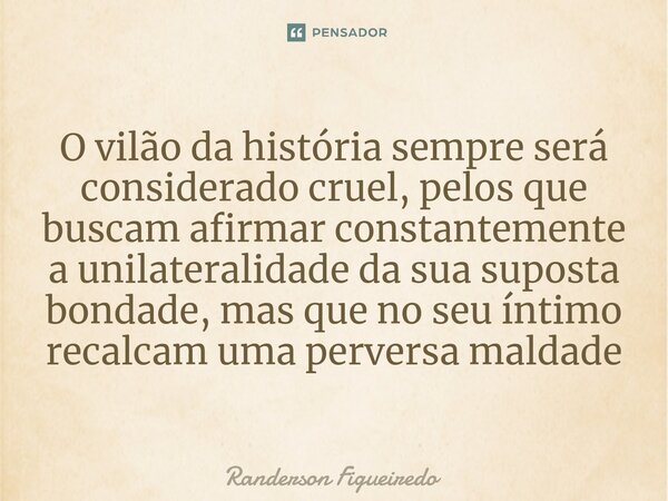 O vilão da história sempre será considerado cruel, pelos que buscam afirmar ⁠constantemente a unilateralidade da sua suposta bondade, mas que no seu íntimo reca... Frase de Randerson Figueiredo.