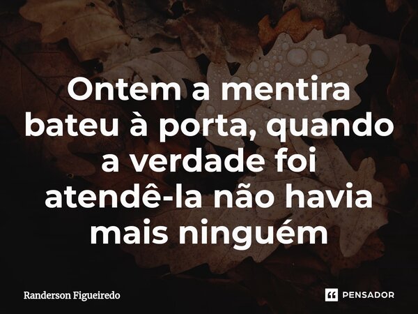 ⁠Ontem a mentira bateu à porta, quando a verdade foi atendê-la não havia mais ninguém... Frase de Randerson Figueiredo.