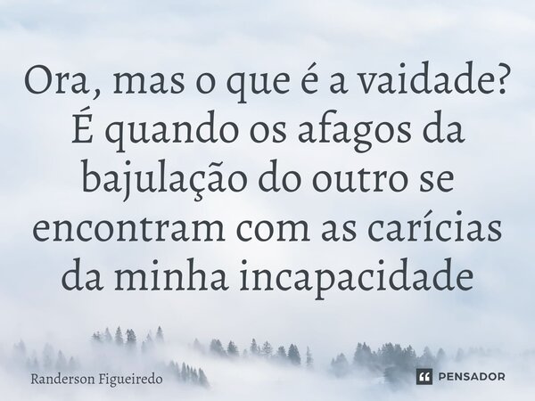 ⁠Ora, mas o que é a vaidade? É quando os afagos da bajulação do outro se encontram com as carícias da minha incapacidade... Frase de Randerson Figueiredo.