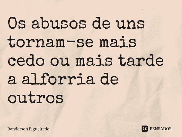 ⁠Os abusos de uns tornam-se mais cedo ou mais tarde a alforria de outros... Frase de Randerson Figueiredo.