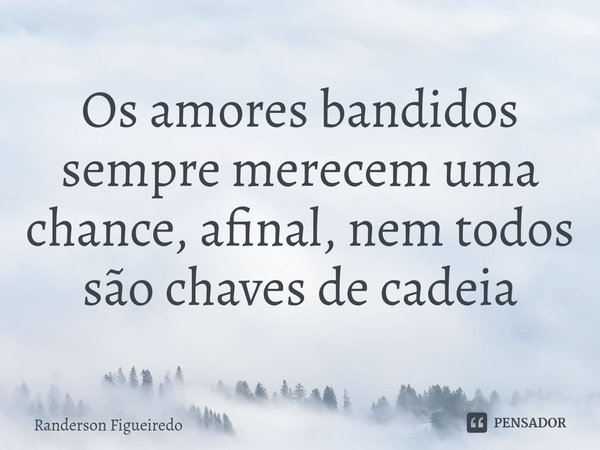 ⁠Os amores bandidos sempre merecem uma chance, afinal, nem todos são chaves de cadeia... Frase de Randerson Figueiredo.