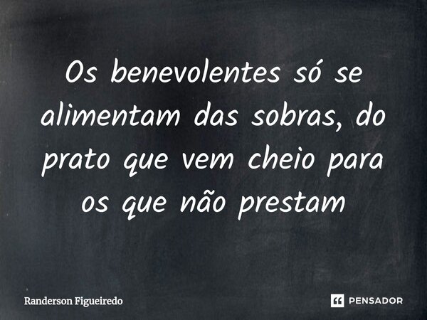 Os benevolentes só se alimentam das sobras, do prato que vem cheio para os que não prestam... Frase de Randerson Figueiredo.