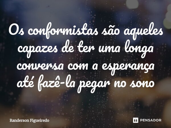 ⁠Os conformistas são aqueles capazes de ter uma longa conversa com a esperança até fazê-la pegar no sono... Frase de Randerson Figueiredo.