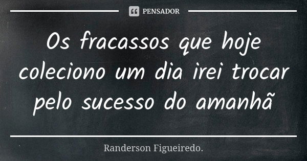 Os fracassos que hoje coleciono um dia irei trocar pelo sucesso do amanhã... Frase de Randerson Figueiredo.