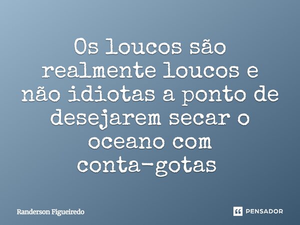 ⁠Os loucos são realmente loucos e não idiotas a ponto de desejarem secar o oceano com conta-gotas ⁠... Frase de Randerson Figueiredo.