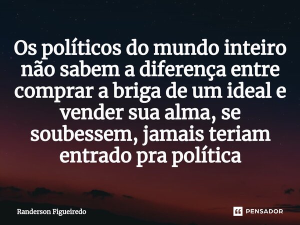 Os políticos do mundo inteiro não sabem a diferença entre comprar a briga de um ideal e vender ⁠sua alma, se soubessem, jamais teriam entrado pra política... Frase de Randerson Figueiredo.