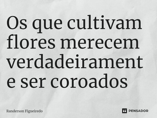 ⁠Os que cultivam flores merecem verdadeiramente ser coroados... Frase de Randerson Figueiredo.