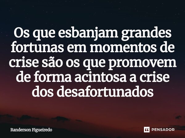 ⁠Os que esbanjam grandes fortunas em momentos de crise são os que promovem de forma acintosa a crise dos desafortunados... Frase de Randerson Figueiredo.