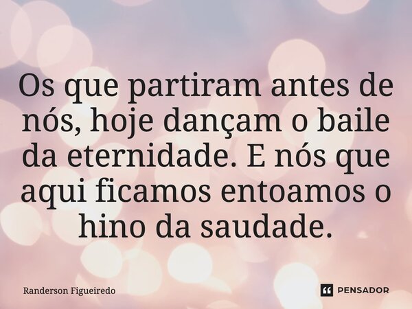 Os que partiram antes de nós, hoje dançam o baile da eternidade. E nós que aqui ficamos entoamos o hino da saudade⁠.... Frase de Randerson Figueiredo.