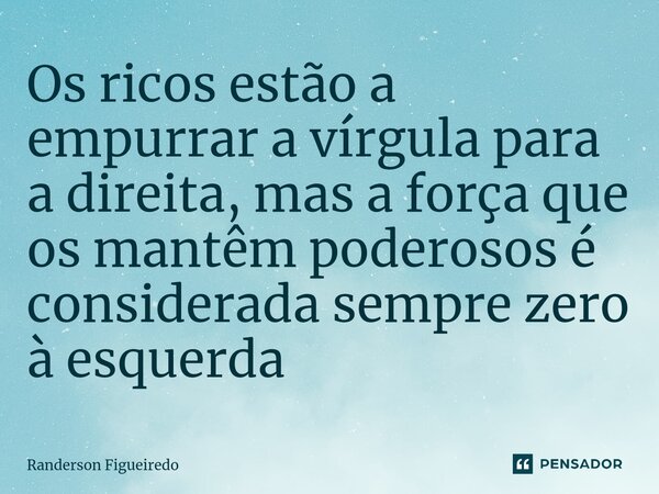 Os ricos estão a empurrar a vírgula para a direita, mas a força que os mantêm poderosos é considerada sempre zero à esquerda... Frase de Randerson Figueiredo.