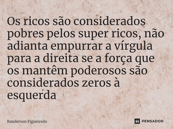 Os ricos são considerados pobres pelos super ricos, não adianta empurrar a vírgula para a direita se a força que os mantêm poderosos são considerados zeros à es... Frase de Randerson Figueiredo.