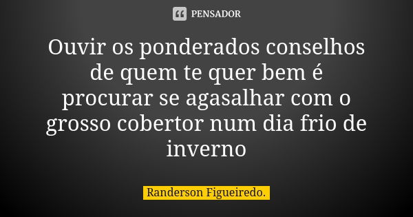 Ouvir os ponderados conselhos de quem te quer bem é procurar se agasalhar com o grosso cobertor num dia frio de inverno... Frase de Randerson Figueiredo.