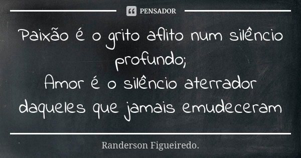 Paixão é o grito aflito num silêncio profundo; Amor é o silêncio aterrador daqueles que jamais emudeceram... Frase de Randerson Figueiredo.