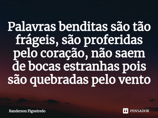 Palavras benditas são tão frágeis, são proferidas pelo coração⁠, não saem de bocas estranhas pois são quebradas pelo vento... Frase de Randerson Figueiredo.