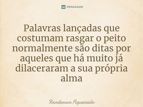 ⁠⁠Palavras lançadas que costumam rasgar o peito normalmente são ditas por aqueles que há muito já dilaceraram a sua própria alma... Frase de Randerson Figueiredo.