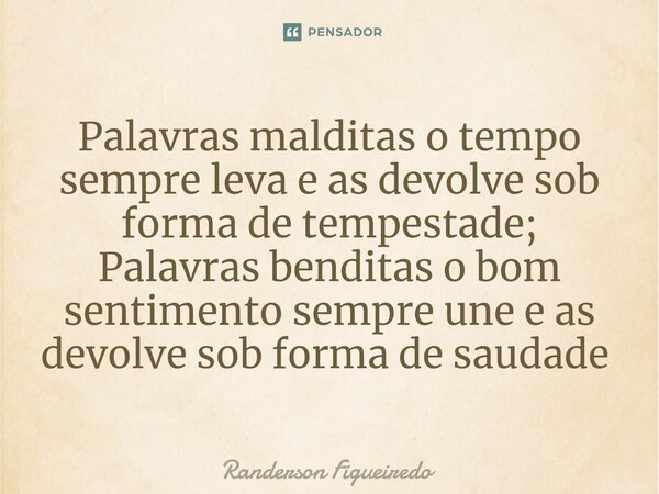 Palavras malditas o tempo sempre leva e as devolve sob forma de tempestade; Palavras benditas o bom sentimento sempre une e as devolve sob forma de saudade ⁠... Frase de Randerson Figueiredo.