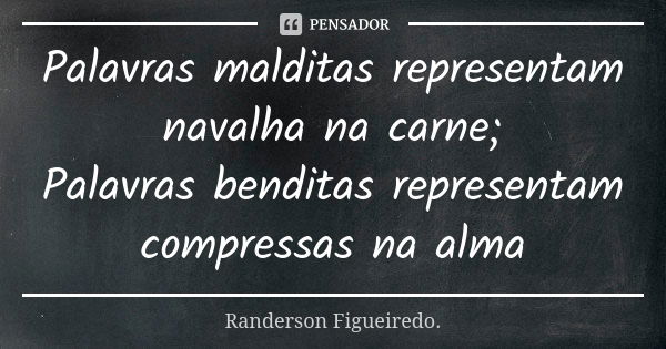 Palavras malditas representam navalha na carne; Palavras benditas representam compressas na alma... Frase de Randerson Figueiredo.