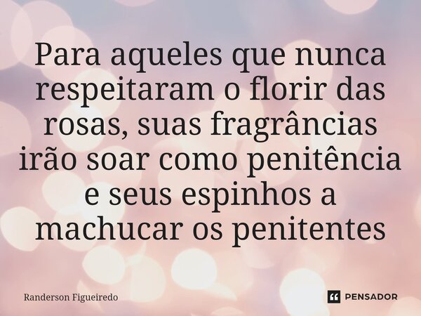 Para aqueles que nunca respeitaram o florir das rosas, suas fragrâncias irão soar como penitência e seus espinhos a ⁠machucar os penitentes... Frase de Randerson Figueiredo.