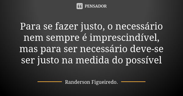 Para se fazer justo, o necessário nem sempre é imprescindível, mas para ser necessário deve-se ser justo na medida do possível... Frase de Randerson Figueiredo.