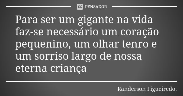 Para ser um gigante na vida faz-se necessário um coração pequenino, um olhar tenro e um sorriso largo de nossa eterna criança... Frase de Randerson Figueiredo.