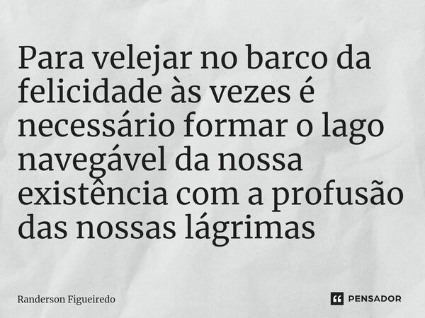 ⁠Para velejar no barco da felicidade às vezes é necessário formar o lago navegável da nossa existência com a profusão das nossas lágrimas... Frase de Randerson Figueiredo.