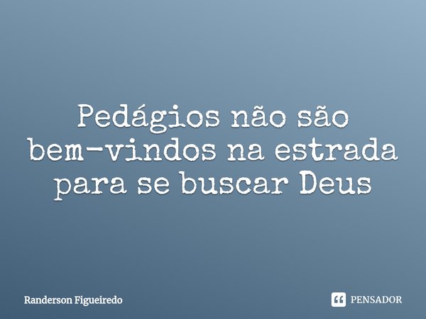 ⁠Pedágios não são bem-vindos na estrada para se buscar Deus... Frase de Randerson Figueiredo.