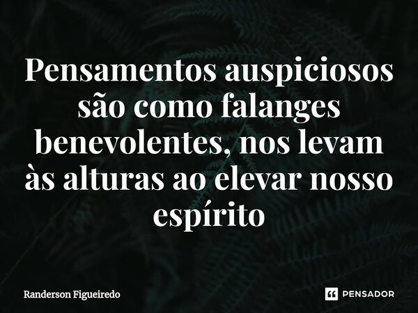 Pensamentos auspiciosos são como falanges ⁠benevolentes, nos levam às alturas ao elevar nosso espírito... Frase de Randerson Figueiredo.