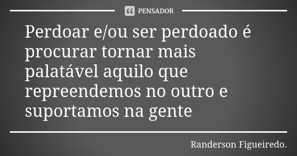 Perdoar e/ou ser perdoado é procurar tornar mais palatável aquilo que repreendemos no outro e suportamos na gente... Frase de Randerson Figueiredo.