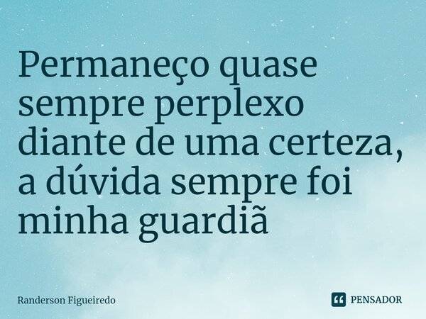 Permaneço quase sempre perplexo diante de uma certeza, a dúvida sempre foi minha guardiã ⁠... Frase de Randerson Figueiredo.