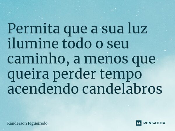 ⁠Permita que a sua luz ilumine todo o seu caminho, a menos que queira perder tempo acendendo candelabros... Frase de Randerson Figueiredo.