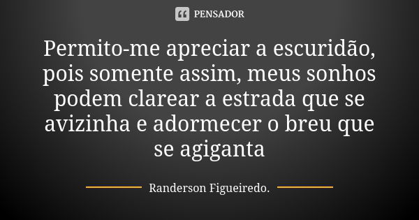 Permito-me apreciar a escuridão, pois somente assim, meus sonhos podem clarear a estrada que se avizinha e adormecer o breu que se agiganta... Frase de Randerson Figueiredo.