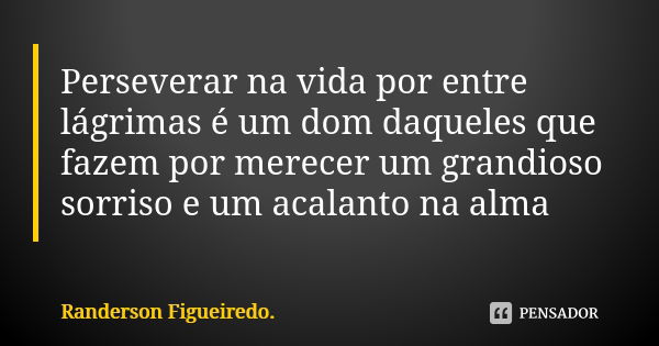 Perseverar na vida por entre lágrimas é um dom daqueles que fazem por merecer um grandioso sorriso e um acalanto na alma... Frase de Randerson Figueiredo.