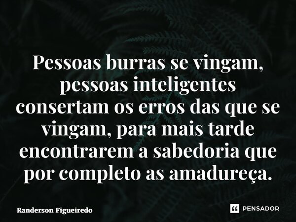 Pessoas burras se vingam, pessoas inteligentes consertam os erros das que se vingam, para mais tarde encontrarem a sabedoria que por completo as amadureça.... Frase de Randerson Figueiredo.