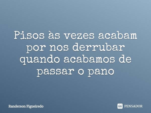 ⁠Pisos às vezes acabam por nos derrubar quando acabamos de passar o pano... Frase de Randerson Figueiredo.