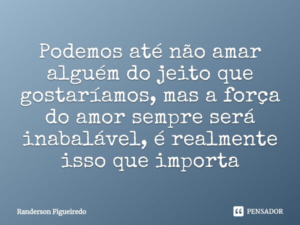 Podemos até não amar alguém do jeito que gostaríamos, mas a força do amor sempre será inabalável, é realmente isso que importa... Frase de Randerson Figueiredo.