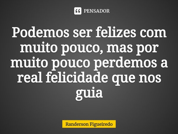 Podemos ser felizes com muito pouco, mas por muito pouco perdemos a real felicidade que nos guia⁠... Frase de Randerson Figueiredo.