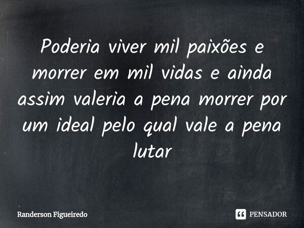 Poderia viver mil paixões e morrer em mil vidas e ainda assim valeria a pena morrer por um ideal pelo qual vale a pena lutar... Frase de Randerson Figueiredo.