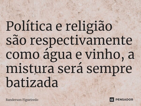 ⁠Política e religião são respectivamente como água e vinho, a mistura será sempre batizada... Frase de Randerson Figueiredo.