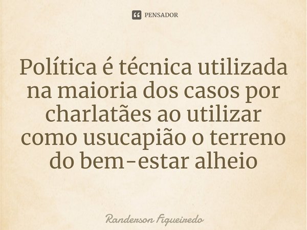 ⁠Política é técnica utilizada na maioria dos casos por charlatães ao utilizar como usucapião o terreno do bem-estar alheio... Frase de Randerson Figueiredo.