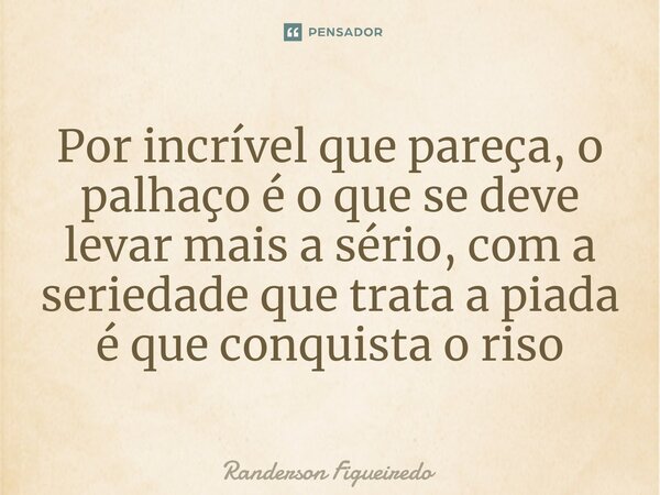 Por incrível que pareça, o palhaço é o que se deve levar mais a sério, com a seriedade que trata a piada ⁠é que conquista o riso... Frase de Randerson Figueiredo.