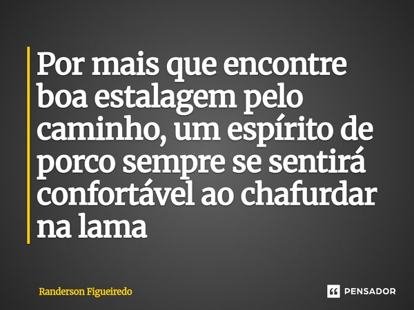 Por mais que encontre boa estalagem pelo caminho, um espírito de porco sempre se sentirá confortável ao chafurdar ⁠na lama... Frase de Randerson Figueiredo.
