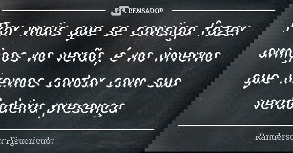 Por mais que se consiga fazer amigos no verão, é no inverno que iremos contar com sua verdadeira presença... Frase de Randerson Figueiredo.